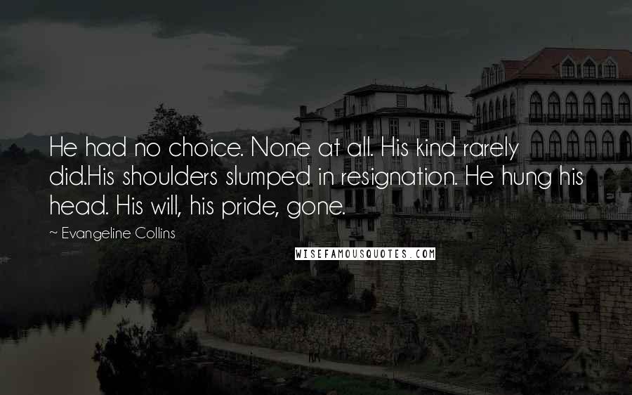 Evangeline Collins Quotes: He had no choice. None at all. His kind rarely did.His shoulders slumped in resignation. He hung his head. His will, his pride, gone.