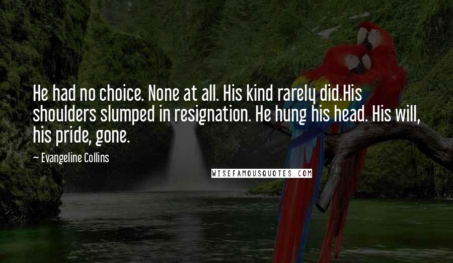 Evangeline Collins Quotes: He had no choice. None at all. His kind rarely did.His shoulders slumped in resignation. He hung his head. His will, his pride, gone.