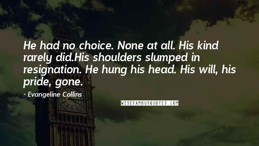 Evangeline Collins Quotes: He had no choice. None at all. His kind rarely did.His shoulders slumped in resignation. He hung his head. His will, his pride, gone.