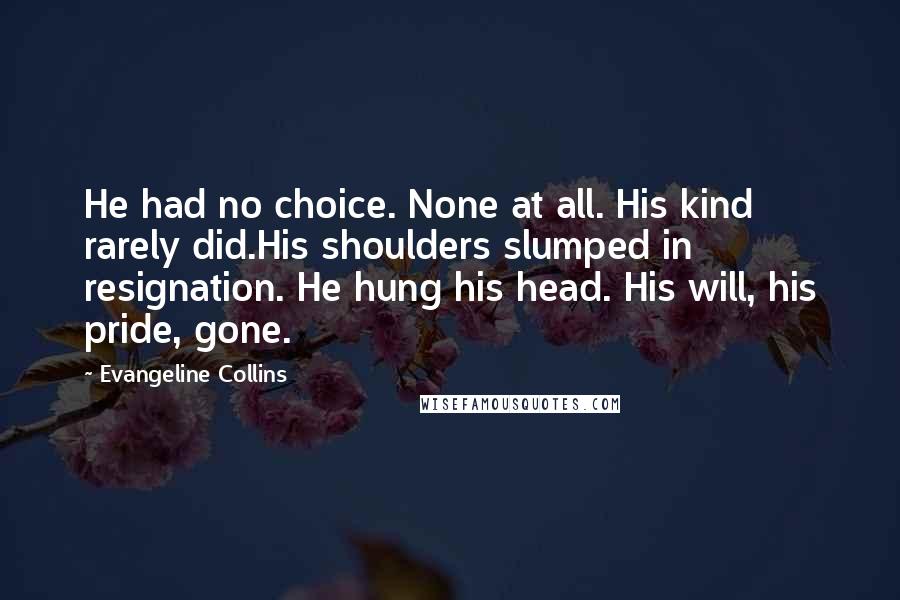 Evangeline Collins Quotes: He had no choice. None at all. His kind rarely did.His shoulders slumped in resignation. He hung his head. His will, his pride, gone.