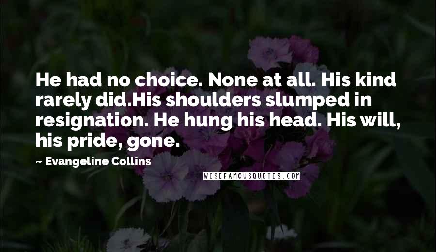 Evangeline Collins Quotes: He had no choice. None at all. His kind rarely did.His shoulders slumped in resignation. He hung his head. His will, his pride, gone.