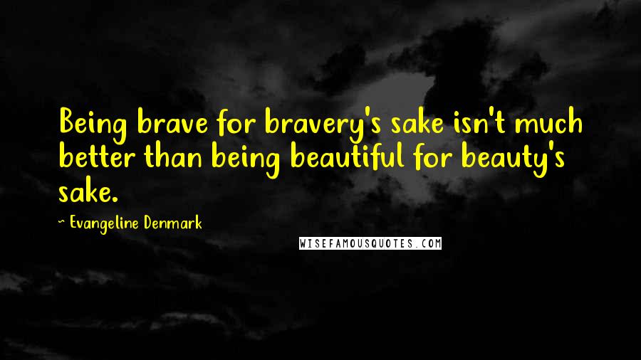 Evangeline Denmark Quotes: Being brave for bravery's sake isn't much better than being beautiful for beauty's sake.