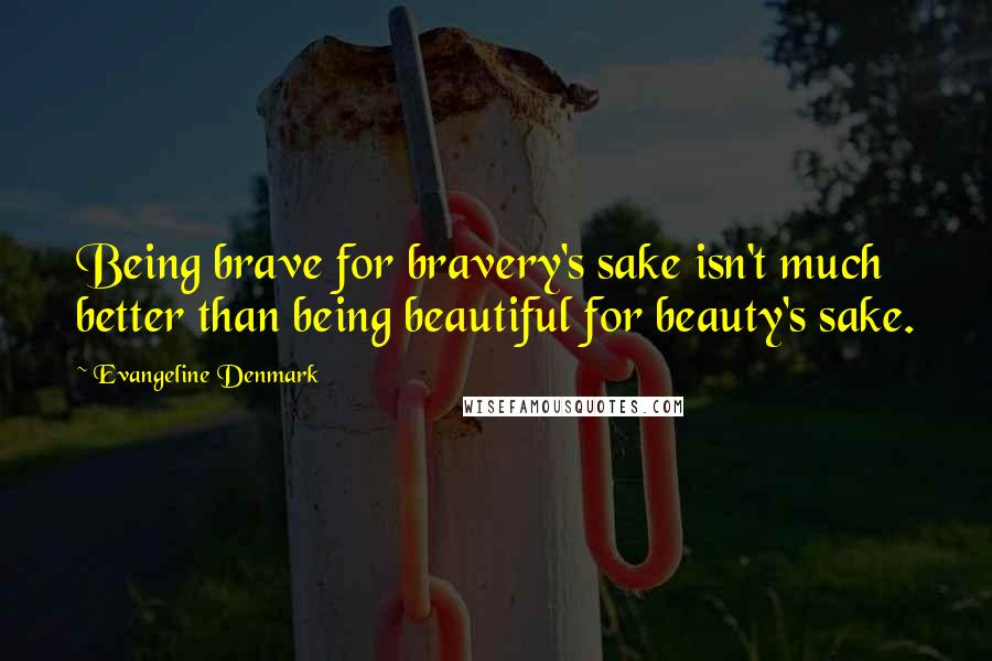 Evangeline Denmark Quotes: Being brave for bravery's sake isn't much better than being beautiful for beauty's sake.