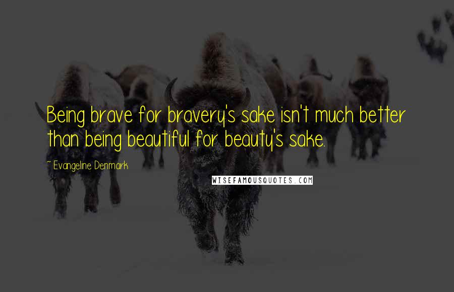 Evangeline Denmark Quotes: Being brave for bravery's sake isn't much better than being beautiful for beauty's sake.