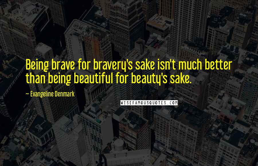 Evangeline Denmark Quotes: Being brave for bravery's sake isn't much better than being beautiful for beauty's sake.