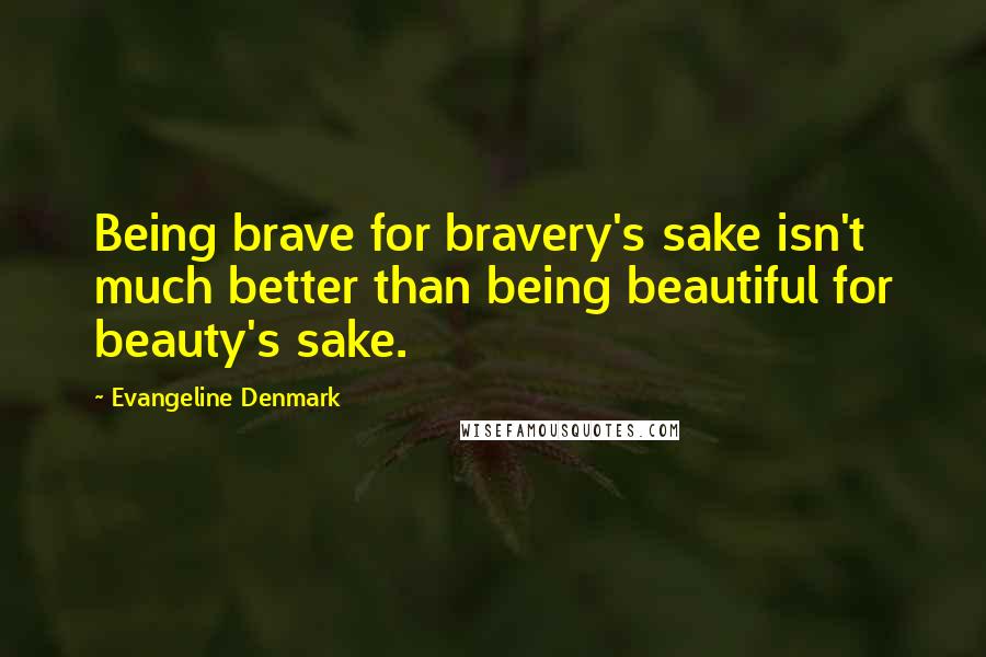 Evangeline Denmark Quotes: Being brave for bravery's sake isn't much better than being beautiful for beauty's sake.