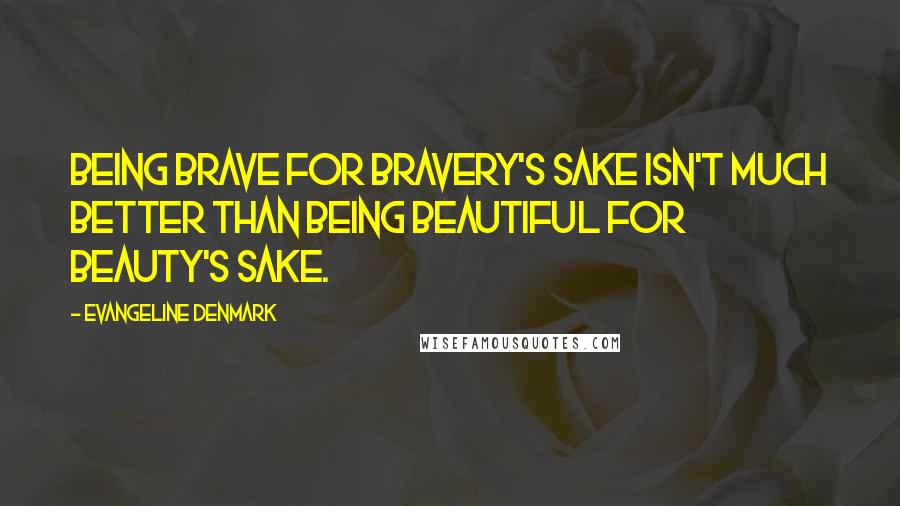 Evangeline Denmark Quotes: Being brave for bravery's sake isn't much better than being beautiful for beauty's sake.