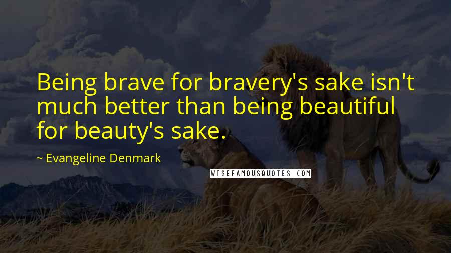 Evangeline Denmark Quotes: Being brave for bravery's sake isn't much better than being beautiful for beauty's sake.