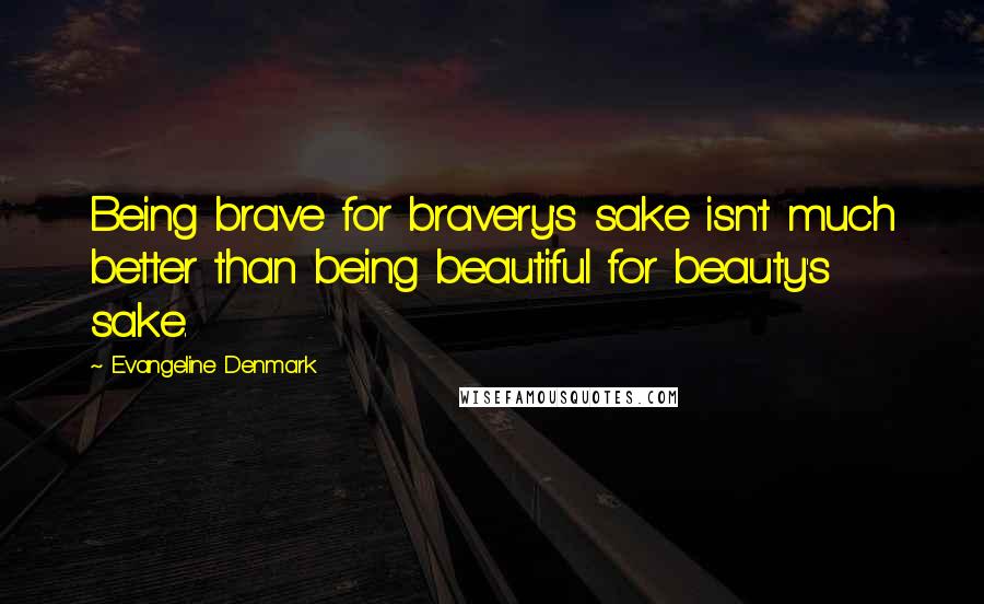 Evangeline Denmark Quotes: Being brave for bravery's sake isn't much better than being beautiful for beauty's sake.