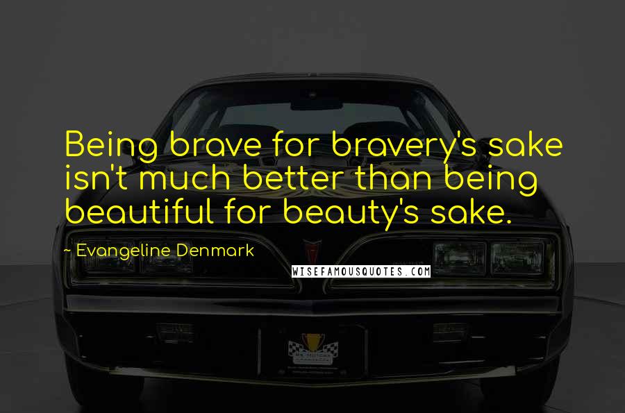 Evangeline Denmark Quotes: Being brave for bravery's sake isn't much better than being beautiful for beauty's sake.