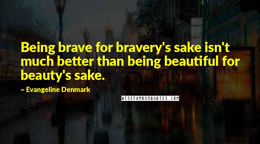Evangeline Denmark Quotes: Being brave for bravery's sake isn't much better than being beautiful for beauty's sake.