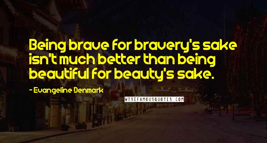 Evangeline Denmark Quotes: Being brave for bravery's sake isn't much better than being beautiful for beauty's sake.