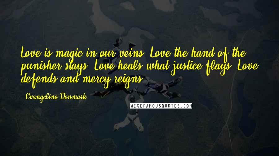 Evangeline Denmark Quotes: Love is magic in our veins. Love the hand of the punisher stays. Love heals what justice flays. Love defends and mercy reigns.