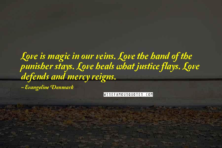 Evangeline Denmark Quotes: Love is magic in our veins. Love the hand of the punisher stays. Love heals what justice flays. Love defends and mercy reigns.