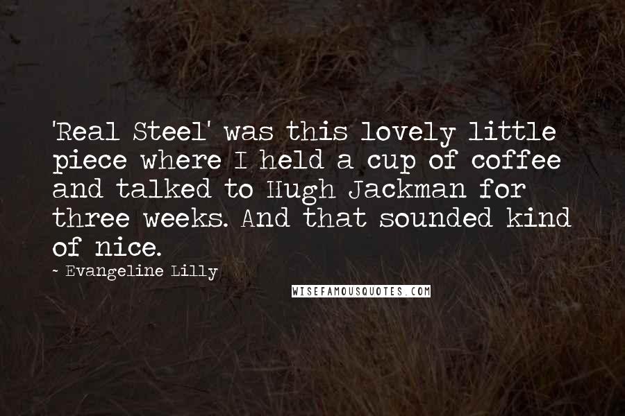 Evangeline Lilly Quotes: 'Real Steel' was this lovely little piece where I held a cup of coffee and talked to Hugh Jackman for three weeks. And that sounded kind of nice.