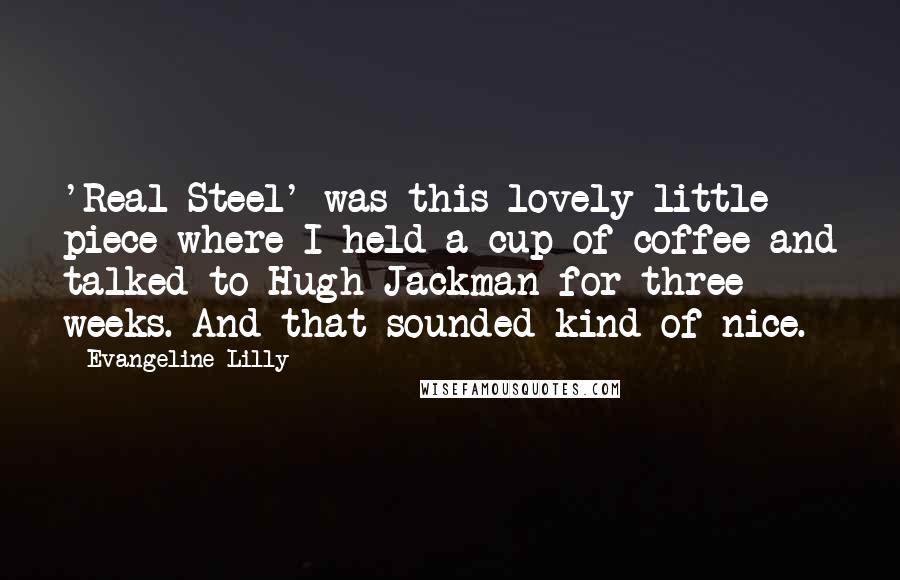Evangeline Lilly Quotes: 'Real Steel' was this lovely little piece where I held a cup of coffee and talked to Hugh Jackman for three weeks. And that sounded kind of nice.