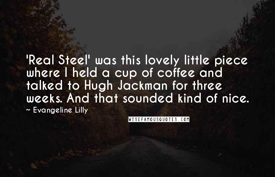 Evangeline Lilly Quotes: 'Real Steel' was this lovely little piece where I held a cup of coffee and talked to Hugh Jackman for three weeks. And that sounded kind of nice.