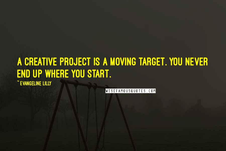 Evangeline Lilly Quotes: A creative project is a moving target. You never end up where you start.