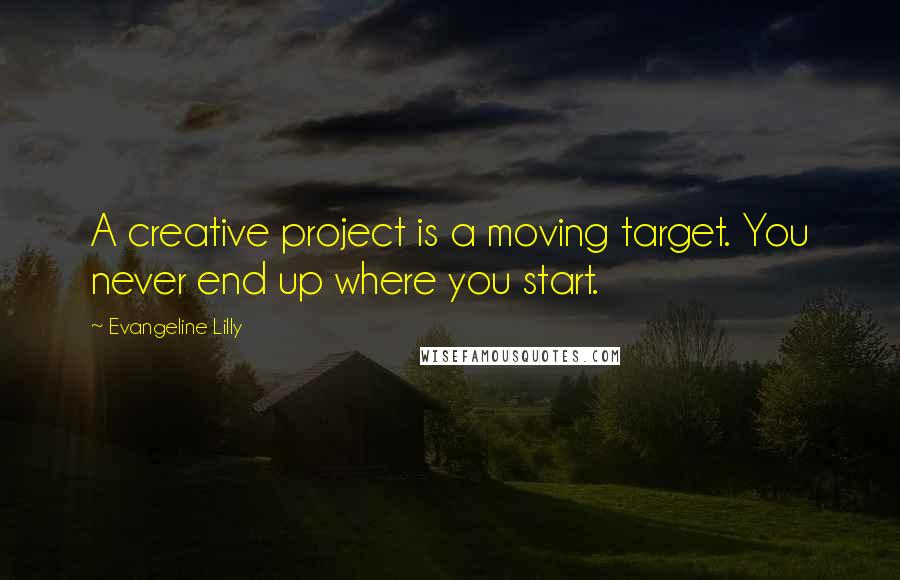 Evangeline Lilly Quotes: A creative project is a moving target. You never end up where you start.