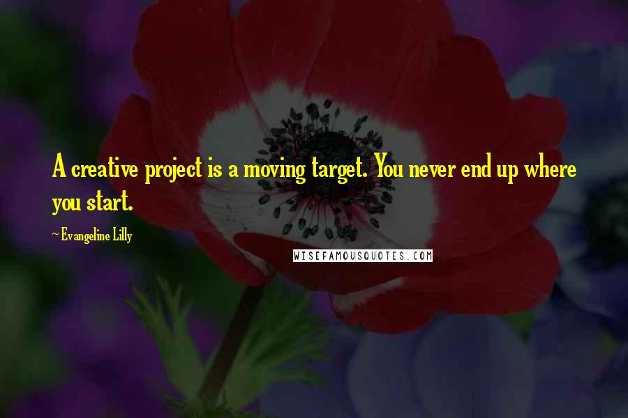 Evangeline Lilly Quotes: A creative project is a moving target. You never end up where you start.