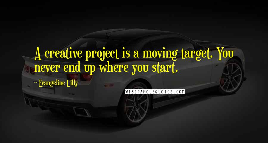 Evangeline Lilly Quotes: A creative project is a moving target. You never end up where you start.