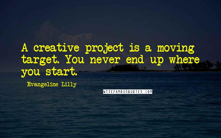 Evangeline Lilly Quotes: A creative project is a moving target. You never end up where you start.