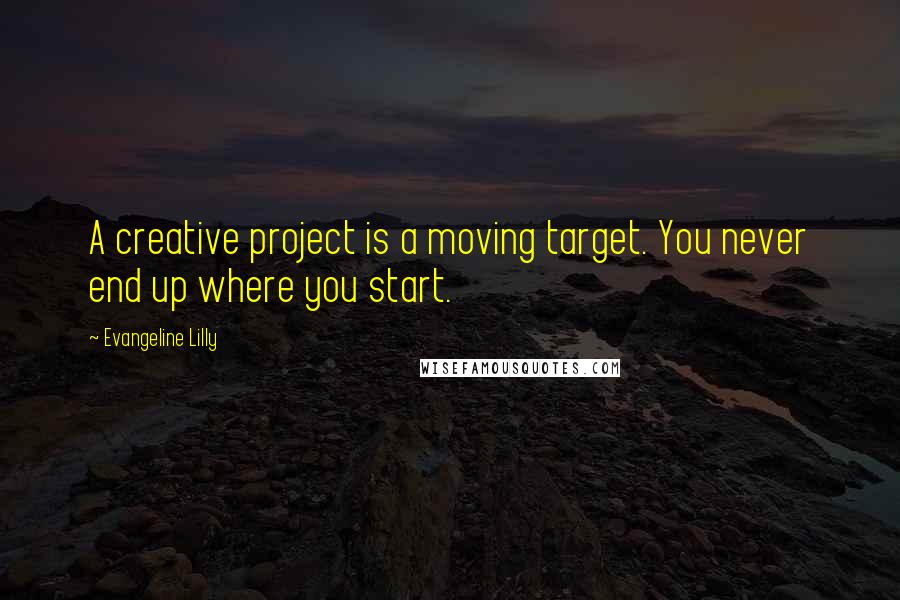 Evangeline Lilly Quotes: A creative project is a moving target. You never end up where you start.