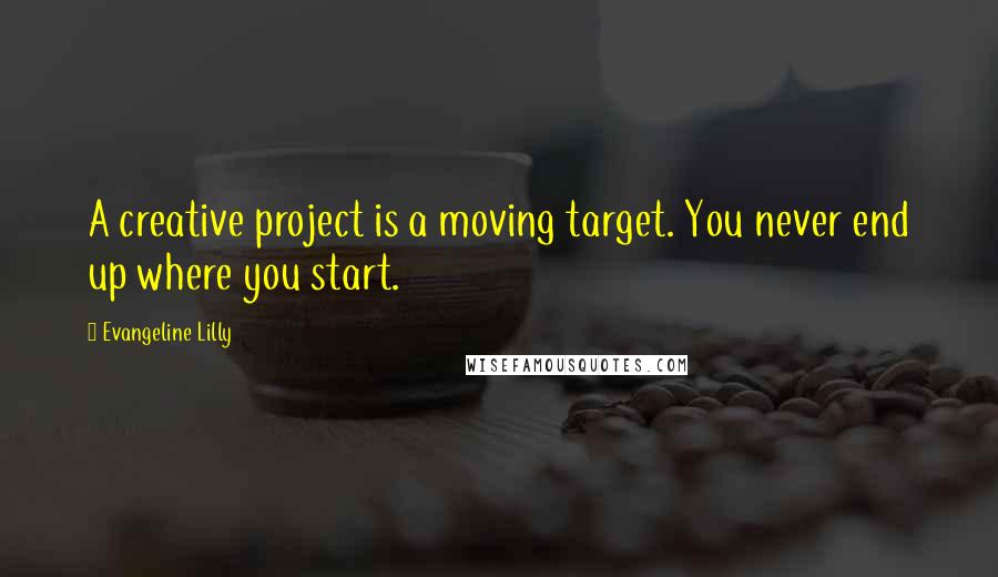 Evangeline Lilly Quotes: A creative project is a moving target. You never end up where you start.