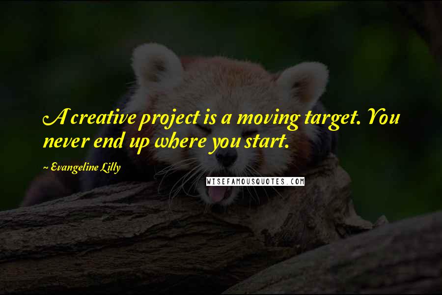 Evangeline Lilly Quotes: A creative project is a moving target. You never end up where you start.