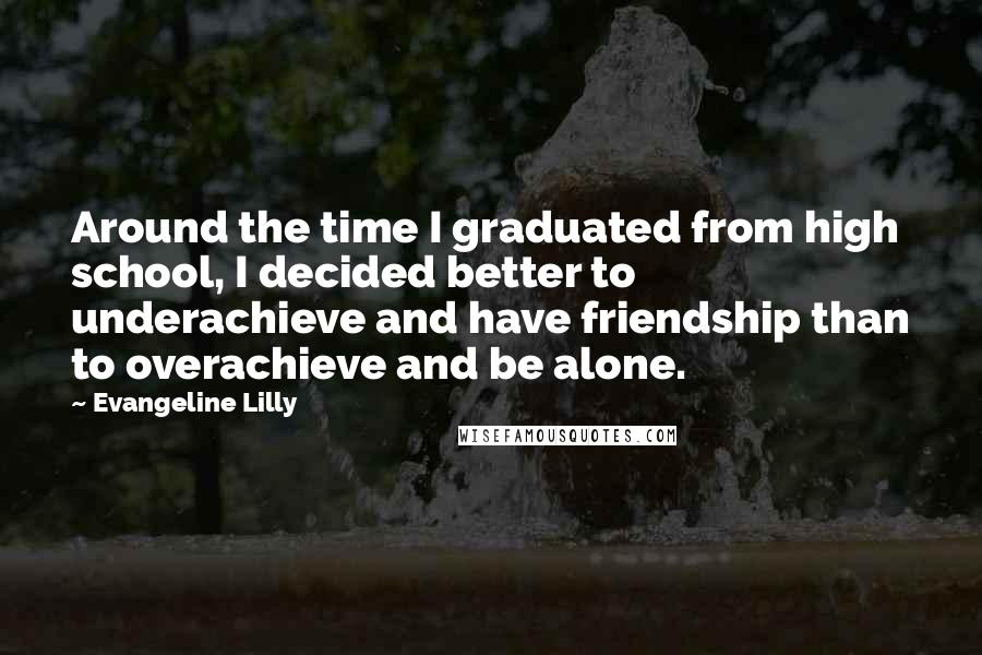 Evangeline Lilly Quotes: Around the time I graduated from high school, I decided better to underachieve and have friendship than to overachieve and be alone.