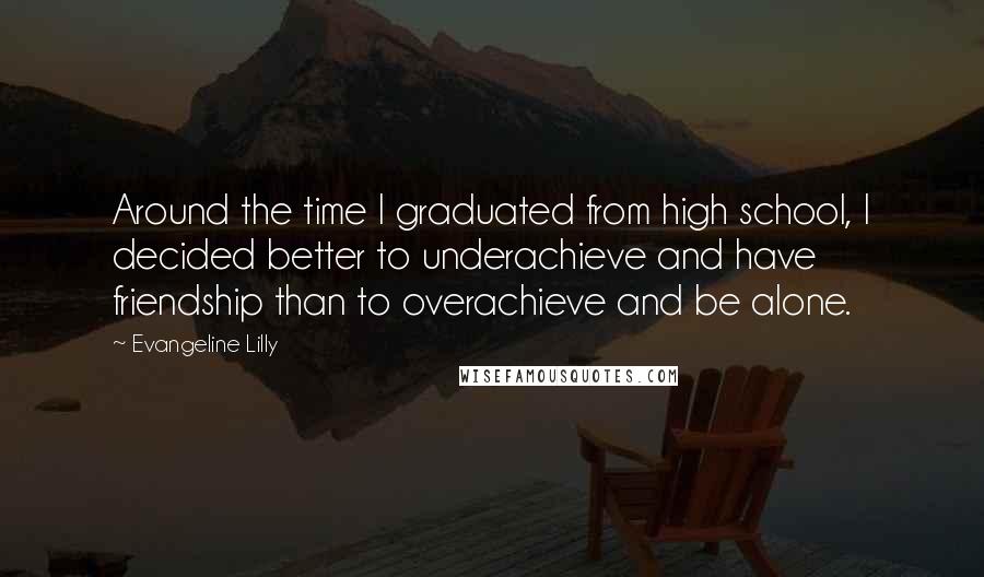 Evangeline Lilly Quotes: Around the time I graduated from high school, I decided better to underachieve and have friendship than to overachieve and be alone.