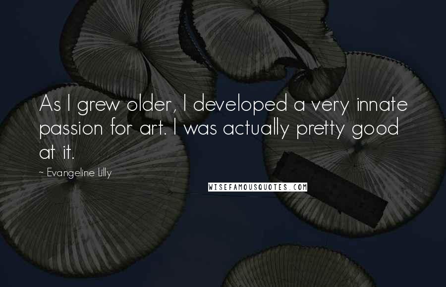 Evangeline Lilly Quotes: As I grew older, I developed a very innate passion for art. I was actually pretty good at it.