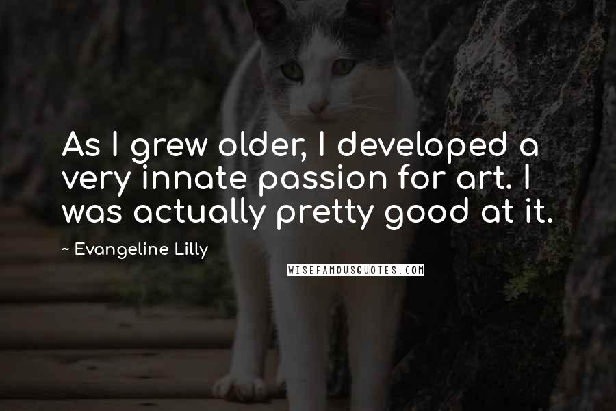 Evangeline Lilly Quotes: As I grew older, I developed a very innate passion for art. I was actually pretty good at it.