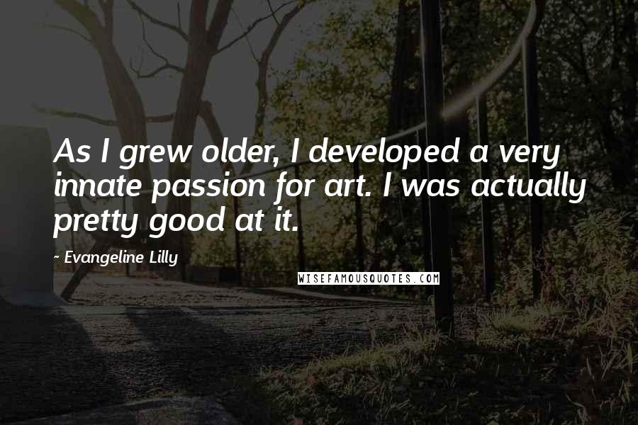 Evangeline Lilly Quotes: As I grew older, I developed a very innate passion for art. I was actually pretty good at it.