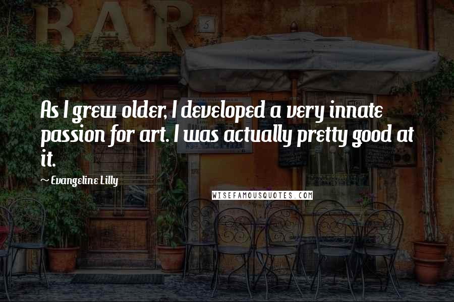 Evangeline Lilly Quotes: As I grew older, I developed a very innate passion for art. I was actually pretty good at it.