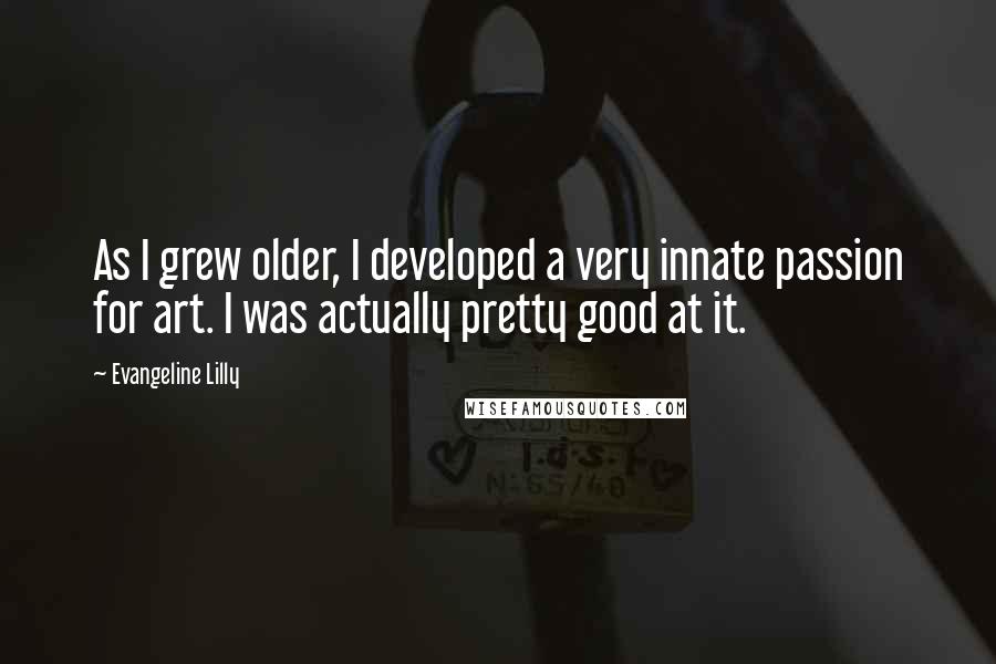 Evangeline Lilly Quotes: As I grew older, I developed a very innate passion for art. I was actually pretty good at it.