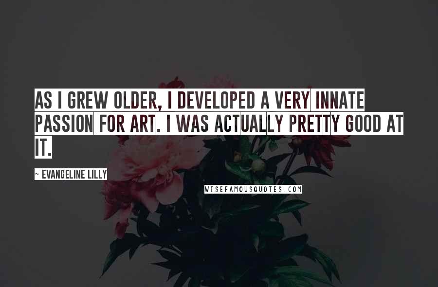 Evangeline Lilly Quotes: As I grew older, I developed a very innate passion for art. I was actually pretty good at it.