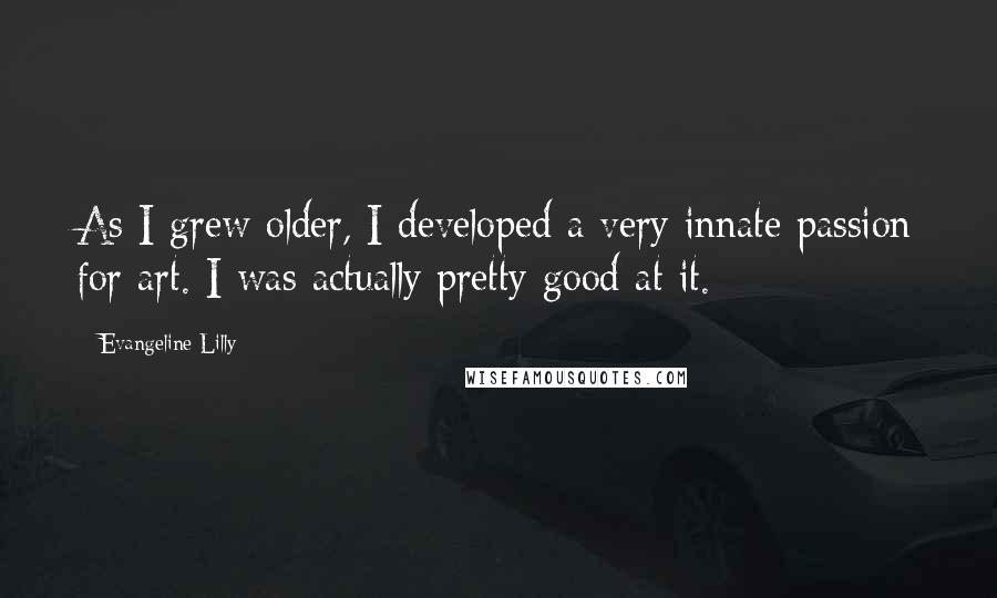 Evangeline Lilly Quotes: As I grew older, I developed a very innate passion for art. I was actually pretty good at it.
