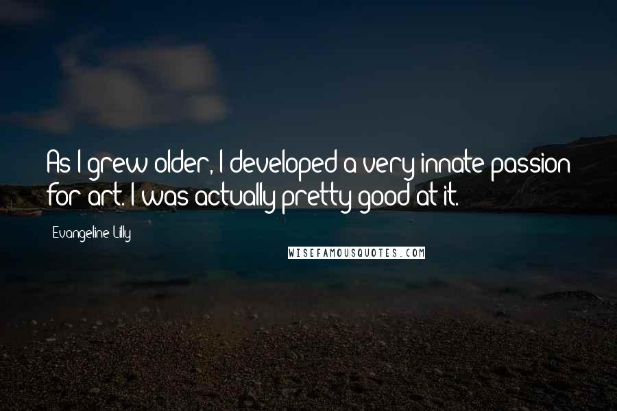 Evangeline Lilly Quotes: As I grew older, I developed a very innate passion for art. I was actually pretty good at it.