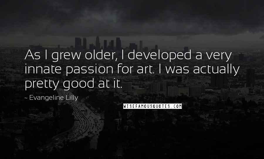 Evangeline Lilly Quotes: As I grew older, I developed a very innate passion for art. I was actually pretty good at it.