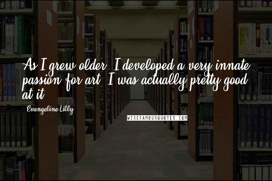Evangeline Lilly Quotes: As I grew older, I developed a very innate passion for art. I was actually pretty good at it.