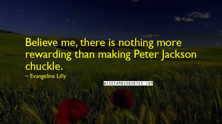 Evangeline Lilly Quotes: Believe me, there is nothing more rewarding than making Peter Jackson chuckle.