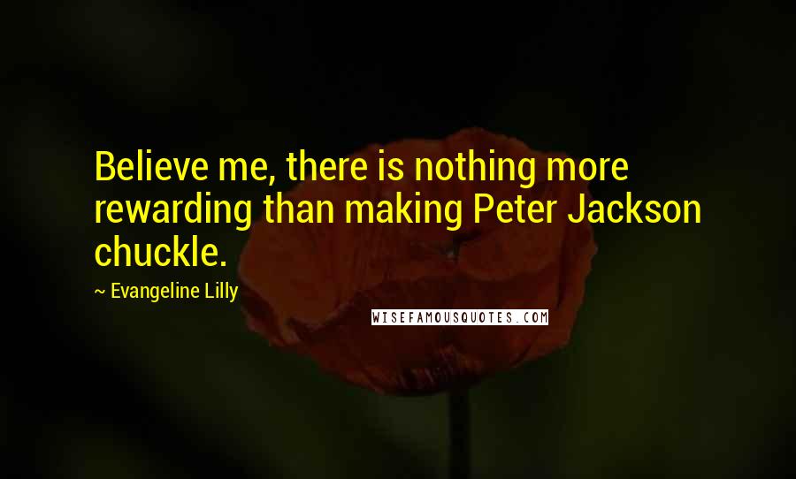 Evangeline Lilly Quotes: Believe me, there is nothing more rewarding than making Peter Jackson chuckle.