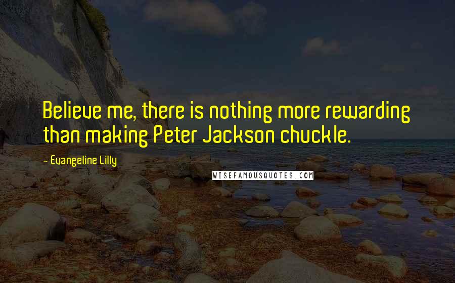 Evangeline Lilly Quotes: Believe me, there is nothing more rewarding than making Peter Jackson chuckle.