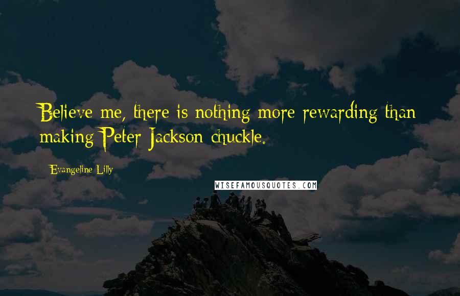 Evangeline Lilly Quotes: Believe me, there is nothing more rewarding than making Peter Jackson chuckle.