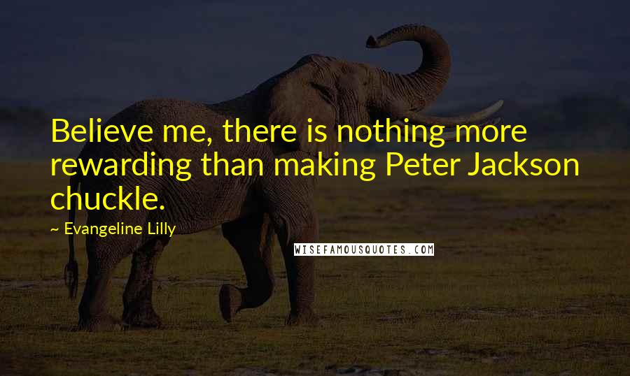 Evangeline Lilly Quotes: Believe me, there is nothing more rewarding than making Peter Jackson chuckle.