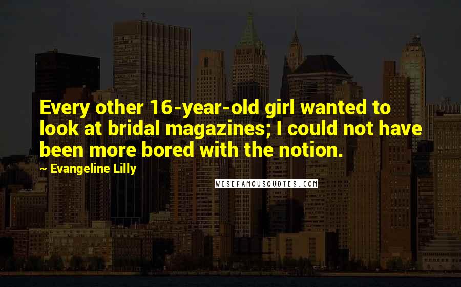 Evangeline Lilly Quotes: Every other 16-year-old girl wanted to look at bridal magazines; I could not have been more bored with the notion.