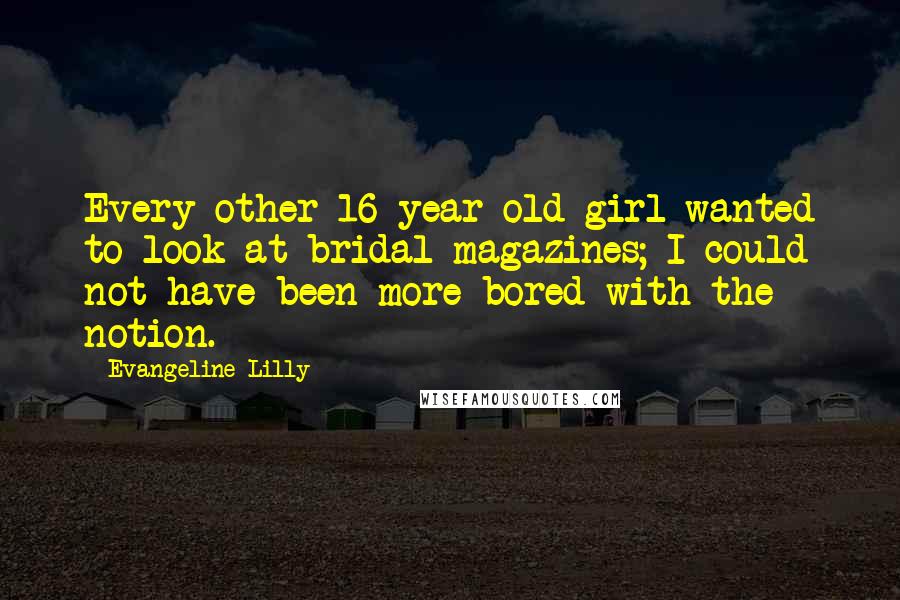Evangeline Lilly Quotes: Every other 16-year-old girl wanted to look at bridal magazines; I could not have been more bored with the notion.