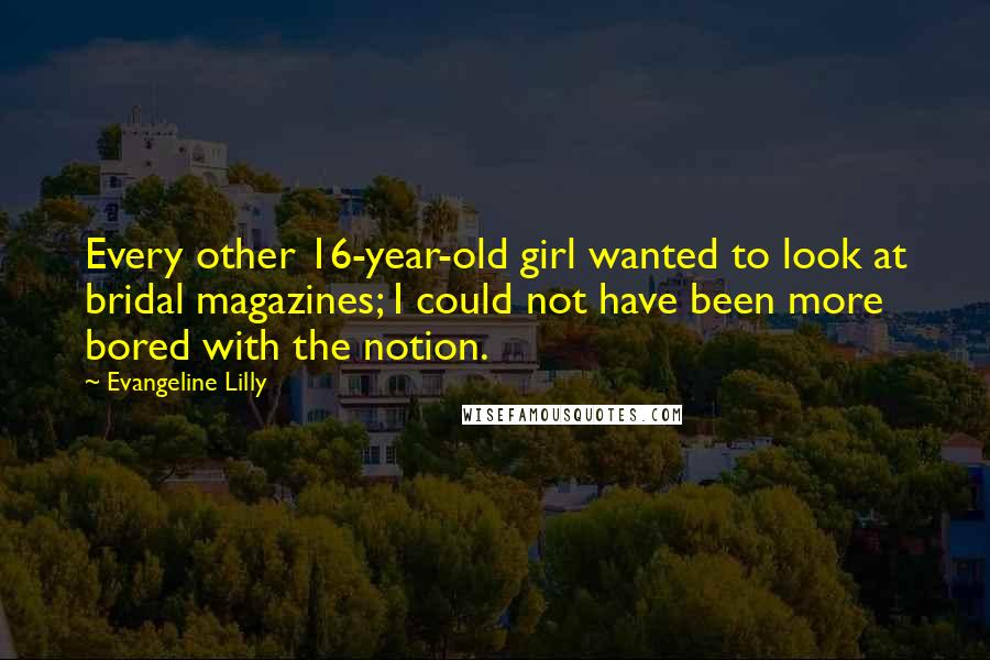 Evangeline Lilly Quotes: Every other 16-year-old girl wanted to look at bridal magazines; I could not have been more bored with the notion.