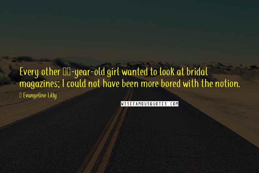 Evangeline Lilly Quotes: Every other 16-year-old girl wanted to look at bridal magazines; I could not have been more bored with the notion.